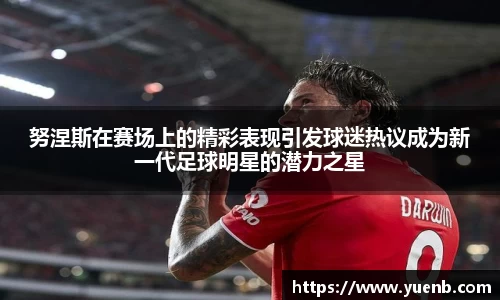 努涅斯在赛场上的精彩表现引发球迷热议成为新一代足球明星的潜力之星