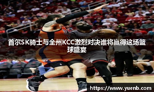 首尔SK骑士与全州KCC激烈对决谁将赢得这场篮球盛宴